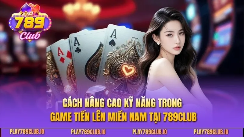 Cách nâng cao kỹ năng trong game Tiến Lên Miền Nam tại 789CLUB