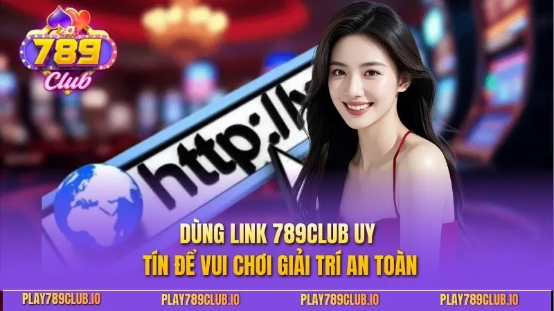 Dùng link 789CLUB uy tín để vui chơi giải trí an toàn